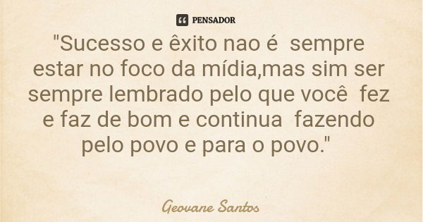 "Sucesso e êxito nao é sempre estar no foco da mídia,mas sim ser sempre lembrado pelo que você fez e faz de bom e continua fazendo pelo povo e para o povo.... Frase de Geovane Santos.