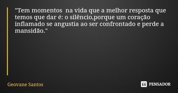 "Tem momentos na vida que a melhor resposta que temos que dar é: o silêncio,porque um coração inflamado se angustia ao ser confrontado e perde a mansidão.&... Frase de Geovane Santos.