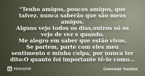 "Tenho amigos,.poucos amigos, que talvez. nunca saberão que são meus amigos. Alguns vejo todos os dias,outros só os vejo de vez e quando. Me alegro em sabe... Frase de Geovane Santos.