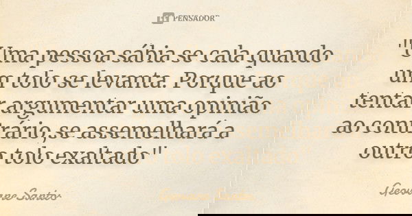 "Uma pessoa sábia se cala quando um tolo se levanta. Porque ao tentar argumentar uma opinião ao contrário,se assemelhará a outro tolo exaltado"... Frase de Geovane Santos.