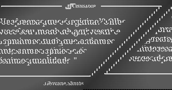 "Você pensa que é original? Olhe pra você seu modo de agir,vestir e gostos,copiamos tudo que achamos interessante,somos cópias e às vezes de péssimas quali... Frase de Geovane Santos.