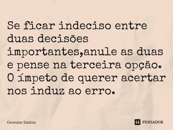 ⁠Se ficar indeciso entre duas decisões importantes,anule as duas e pense na terceira opção. O ímpeto de querer acertar nos induz ao erro.... Frase de Geovane Santos.