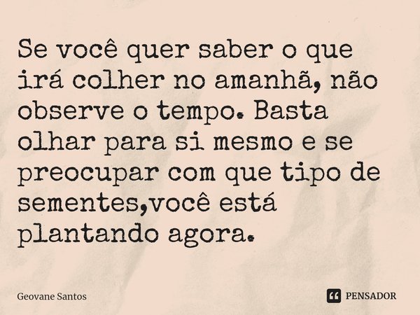 ⁠Se você quer saber o que irá colher no amanhã, não observe o tempo. Basta olhar para si mesmo e se preocupar com que tipo de sementes,você está plantando agora... Frase de Geovane Santos.