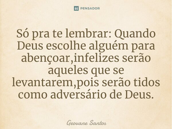 ⁠Só pra te lembrar: Quando Deus escolhe alguém para abençoar,infelizes serão aqueles que se levantarem,pois serão tidos como adversário de Deus.... Frase de Geovane Santos.