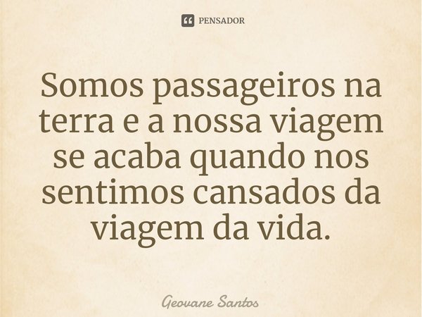 ⁠Somos passageiros na terra e a nossa viagem se acaba quando nos sentimos cansados da viagem da vida.... Frase de Geovane Santos.