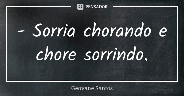 - Sorria chorando e chore sorrindo.... Frase de Geovane Santos.