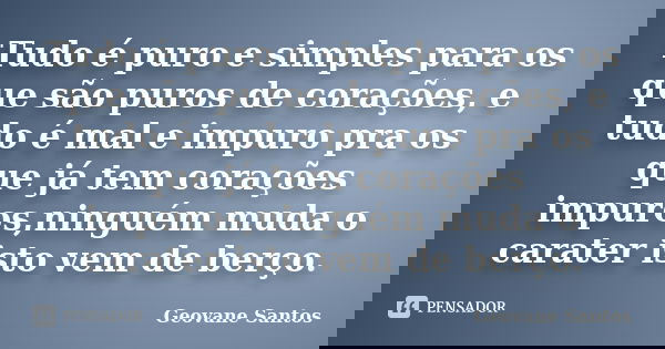 Tudo é puro e simples para os que são puros de corações, e tudo é mal e impuro pra os que já tem corações impuros,ninguém muda o carater isto vem de berço.... Frase de Geovane Santos.