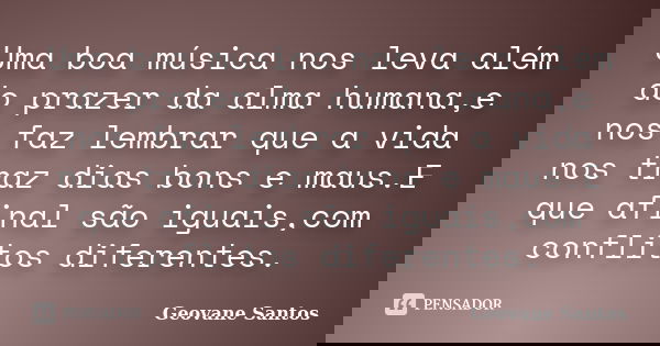 Uma boa música nos leva além do prazer da alma humana,e nos faz lembrar que a vida nos traz dias bons e maus.E que afinal são iguais,com conflitos diferentes.... Frase de Geovane Santos.