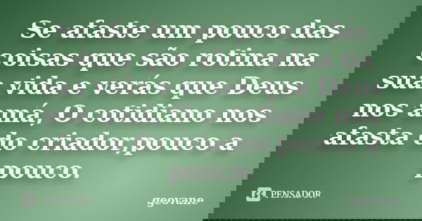 Se afaste um pouco das coisas que são rotina na sua vida e verás que Deus nos amá, O cotidiano nos afasta do criador,pouco a pouco.... Frase de Geovane.