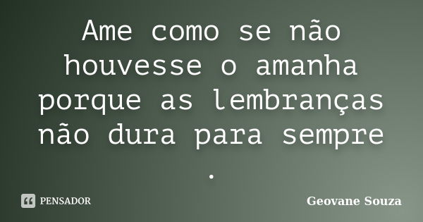 Ame como se não houvesse o amanha porque as lembranças não dura para sempre .... Frase de Geovane Souza.