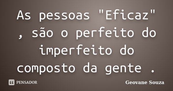 As pessoas "Eficaz" , são o perfeito do imperfeito do composto da gente .... Frase de Geovane Souza.