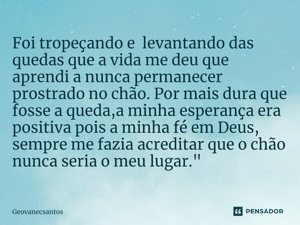 ⁠Foi tropeçando e levantando das quedas que a vida me deu que aprendi a nunca permanecer prostrado no chão. Por mais dura que fosse a queda,a minha esperança er... Frase de Geovanecsantos.