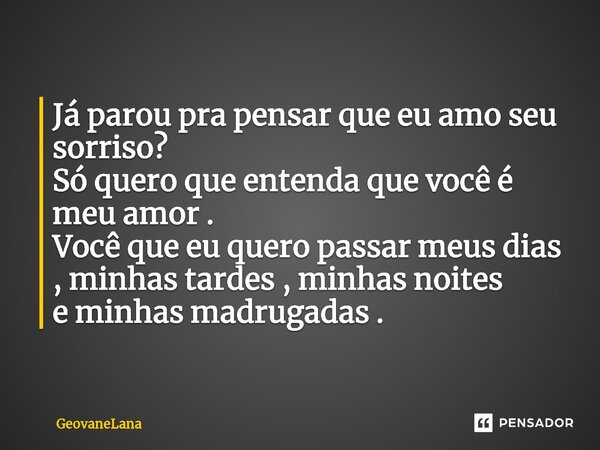 ⁠Já parou pra pensar que eu amo seu sorriso? Só quero que entenda que você é meu amor . Você que eu quero passar meus dias , minhas tardes , minhas noites e min... Frase de GeovaneLana.
