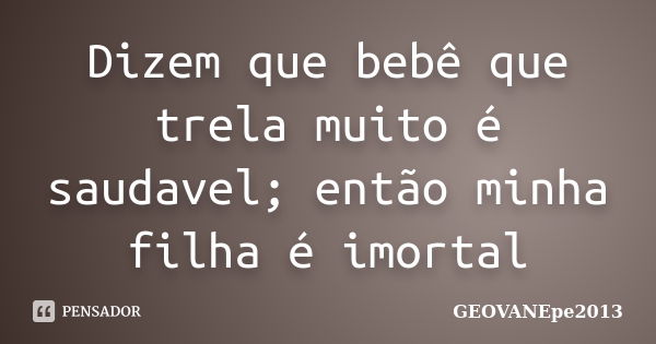 Dizem que bebê que trela muito é saudavel; então minha filha é imortal... Frase de GEOVANEpe2013.