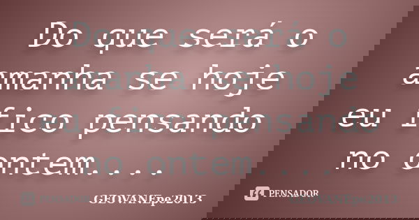 Do que será o amanha se hoje eu fico pensando no ontem....... Frase de GEOVANEpe2013.