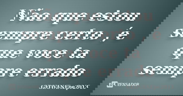 Não que estou sempre certo , é que voce ta sempre errado... Frase de GEOVANEpe2013.