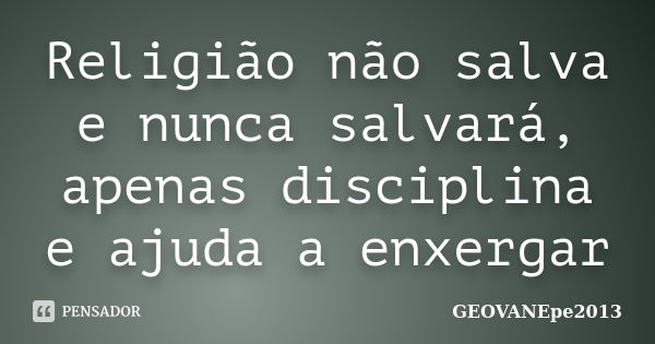 Religião não salva e nunca salvará, apenas disciplina e ajuda a enxergar... Frase de GEOVANEpe2013.