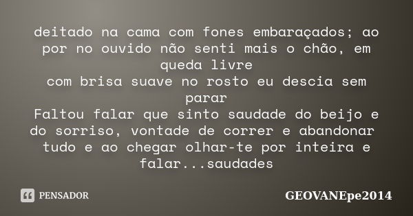 deitado na cama com fones embaraçados; ao por no ouvido não senti mais o chão, em queda livre com brisa suave no rosto eu descia sem parar Faltou falar que sint... Frase de GEOVANEpe2014.