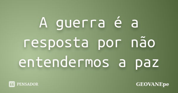 A guerra é a resposta por não entendermos a paz... Frase de GEOVANEpe.