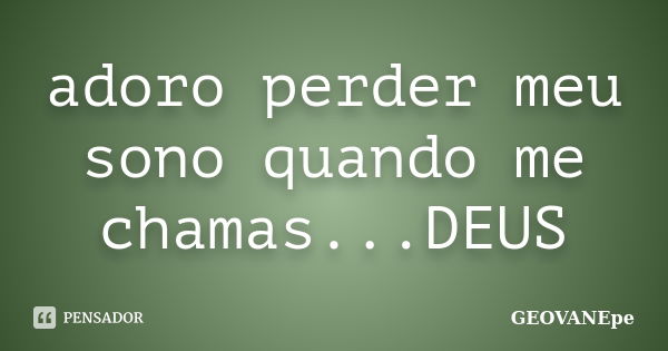 adoro perder meu sono quando me chamas...DEUS... Frase de GEOVANEpe.