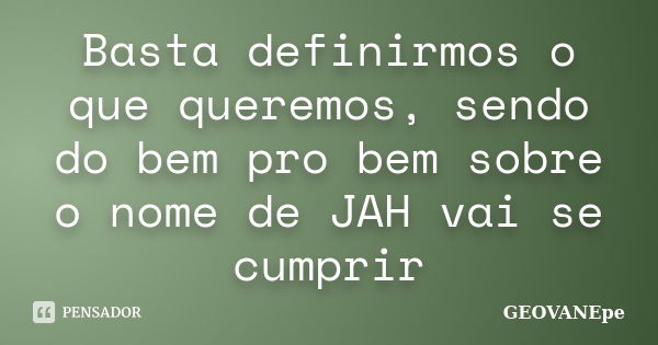 Basta definirmos o que queremos, sendo do bem pro bem sobre o nome de JAH vai se cumprir... Frase de GEOVANEpe.