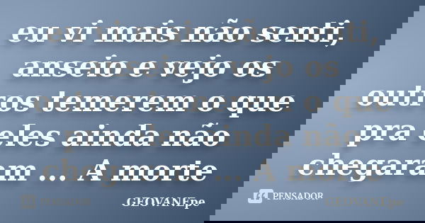 eu vi mais não senti, anseio e vejo os outros temerem o que pra eles ainda não chegaram ... A morte... Frase de GEOVANEpe.