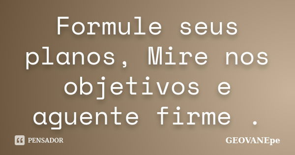 Formule seus planos, Mire nos objetivos e aguente firme .... Frase de GEOVANEpe.