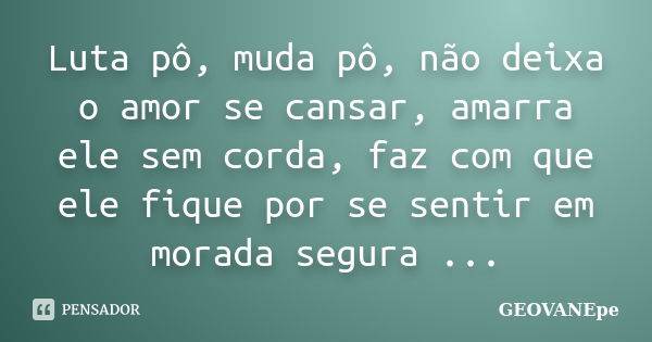 Luta pô, muda pô, não deixa o amor se cansar, amarra ele sem corda, faz com que ele fique por se sentir em morada segura ...... Frase de GEOVANEpe.