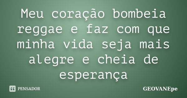 Meu coração bombeia reggae e faz com que minha vida seja mais alegre e cheia de esperança... Frase de GEOVANEpe.