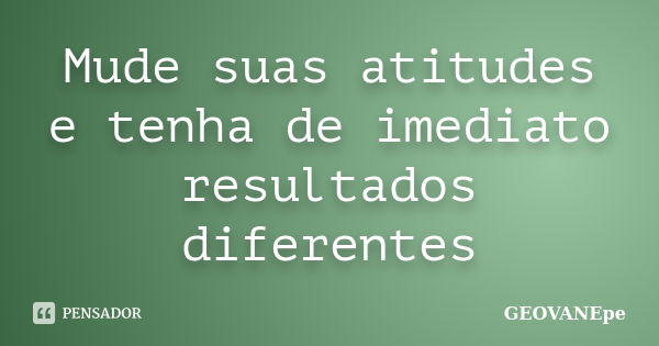 Mude suas atitudes e tenha de imediato resultados diferentes... Frase de GEOVANEpe.