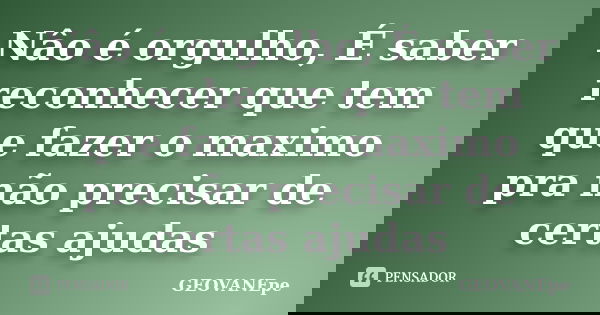 Nâo é orgulho, É saber reconhecer que tem que fazer o maximo pra não precisar de certas ajudas... Frase de GEOVANEpe.