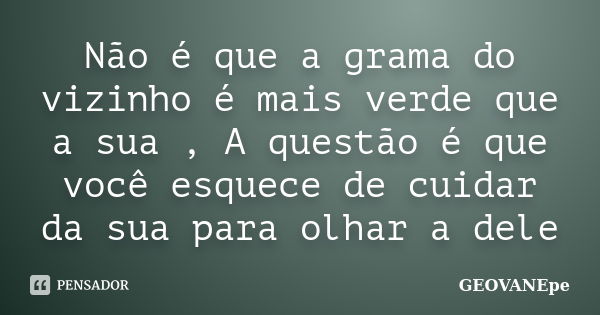 Não é que a grama do vizinho é mais verde que a sua , A questão é que você esquece de cuidar da sua para olhar a dele... Frase de GEOVANEpe.