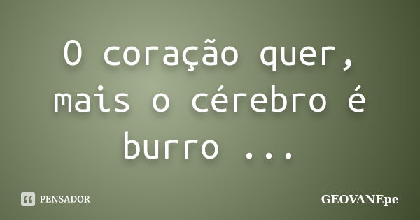 O coração quer, mais o cérebro é burro ...... Frase de GEOVANEpe.