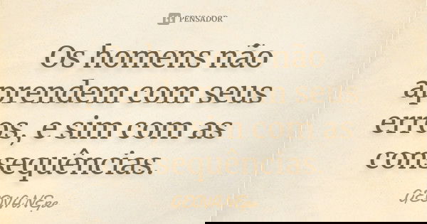 Os homens não aprendem com seus erros, e sim com as consequências.... Frase de GEOVANEpe.