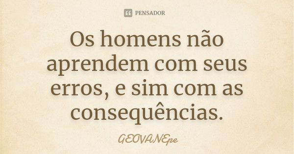 Os homens não aprendem com seus erros, e sim com as consequências.... Frase de GEOVANEpe.