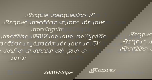 Porque reggueiro ? Porque prefiro a paz do que apologia Porque prefiro DEUS do que religião Porque prefiro o jardim do que a TV Prefiro o sol e a areia do que o... Frase de GEOVANEpe.