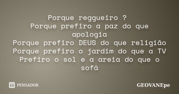 Porque reggueiro ? Porque prefiro a paz do que apologia Porque prefiro DEUS do que religião Porque prefiro o jardim do que a TV Prefiro o sol e a areia do que o... Frase de GEOVANEpe.