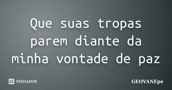 Que suas tropas parem diante da minha vontade de paz... Frase de GEOVANEpe.