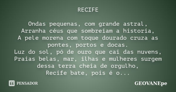 RECIFE Ondas pequenas, com grande astral, Arranha céus que sombreiam a historia, A pele morena com toque dourado cruza as pontes, portos e docas. Luz do sol, pó... Frase de GEOVANEpe.