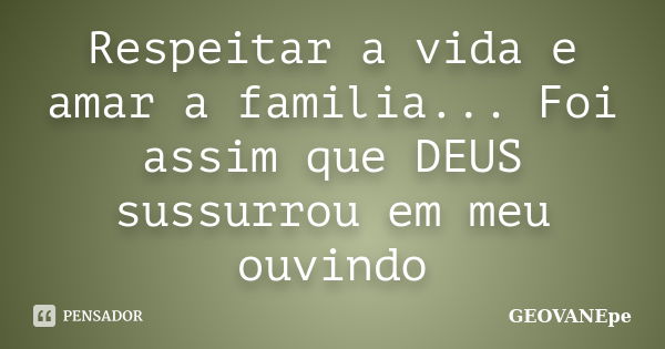 Respeitar a vida e amar a familia... Foi assim que DEUS sussurrou em meu ouvindo... Frase de GEOVANEpe.