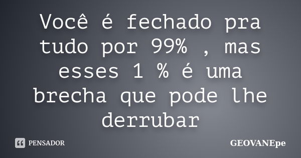 Você é fechado pra tudo por 99% , mas esses 1 % é uma brecha que pode lhe derrubar... Frase de GEOVANEpe.