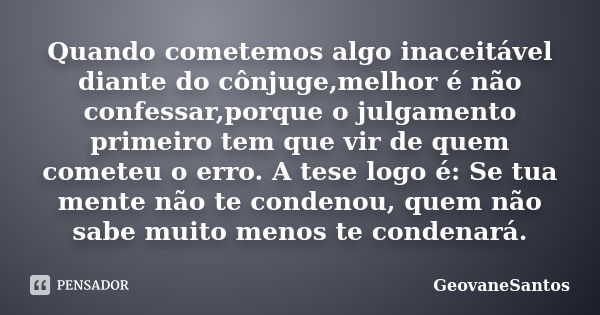 Quando cometemos algo inaceitável diante do cônjuge,melhor é não confessar,porque o julgamento primeiro tem que vir de quem cometeu o erro. A tese logo é: Se tu... Frase de GeovaneSantos.