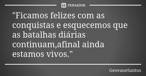 "Ficamos felizes com as conquistas e esquecemos que as batalhas diárias continuam,afinal ainda estamos vivos."... Frase de GeovaneSantos.