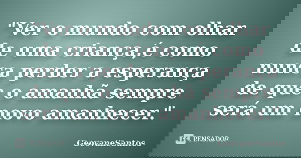 "Ver o mundo com olhar de uma criança,é como nunca perder a esperança de que o amanhã sempre será um novo amanhecer."... Frase de GeovaneSantos.