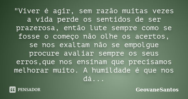 "Viver é agir, sem razão muitas vezes a vida perde os sentidos de ser prazerosa, então lute sempre como se fosse o começo não olhe os acertos, se nos exalt... Frase de GeovaneSantos.