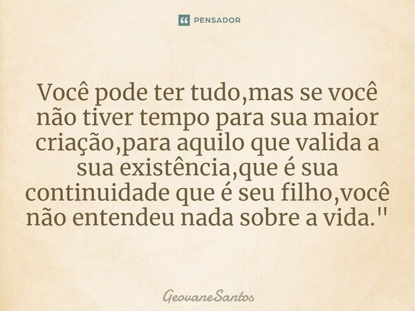 ⁠Você pode ter tudo,mas se você não tiver tempo para sua maior criação,para aquilo que valida a sua existência,que é sua continuidade que é seu filho,você não e... Frase de GeovaneSantos.
