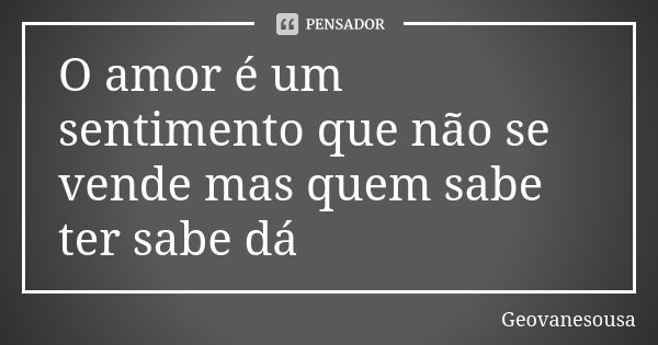 O amor é um sentimento que não se vende mas quem sabe ter sabe dá... Frase de Geovanesousa.