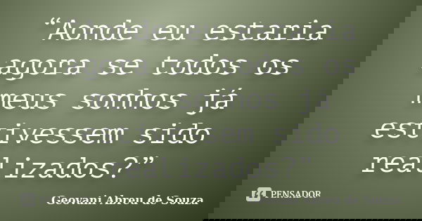 “Aonde eu estaria agora se todos os meus sonhos já estivessem sido realizados?”... Frase de Geovani Abreu de Souza.