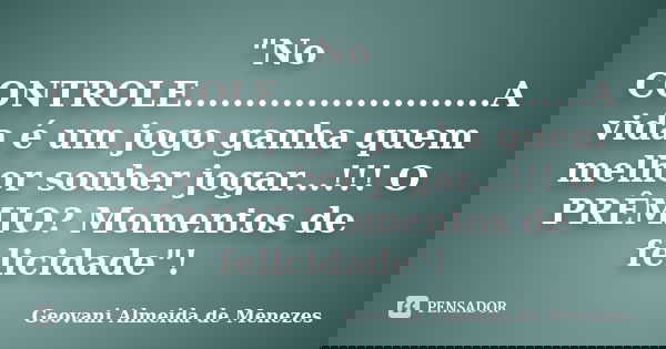 "No CONTROLE.........................A vida é um jogo ganha quem melhor souber jogar...!!! O PRÊMIO? Momentos de felicidade"!... Frase de Geovani Almeida de Menezes.
