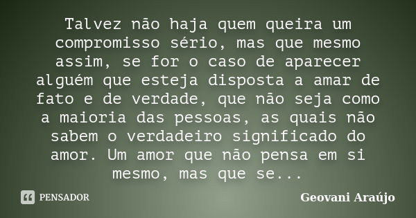 Talvez não haja quem queira um compromisso sério, mas que mesmo assim, se for o caso de aparecer alguém que esteja disposta a amar de fato e de verdade, que não... Frase de Geovani Araújo.